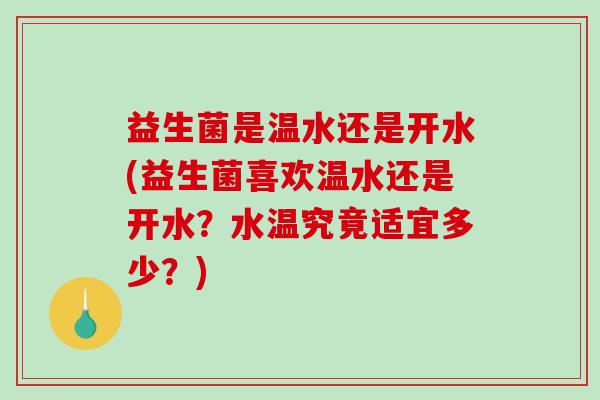 益生菌是温水还是开水(益生菌喜欢温水还是开水？水温究竟适宜多少？)