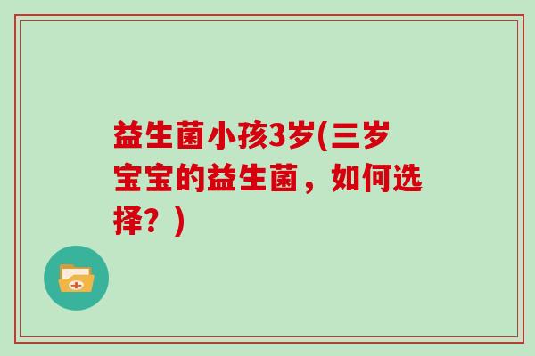 益生菌小孩3岁(三岁宝宝的益生菌，如何选择？)