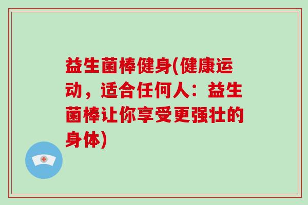益生菌棒健身(健康运动，适合任何人：益生菌棒让你享受更强壮的身体)