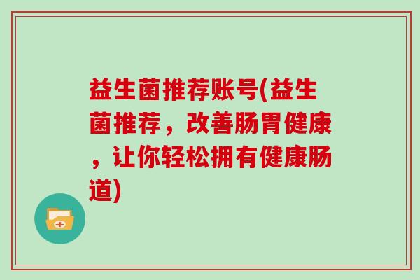 益生菌推荐账号(益生菌推荐，改善肠胃健康，让你轻松拥有健康肠道)