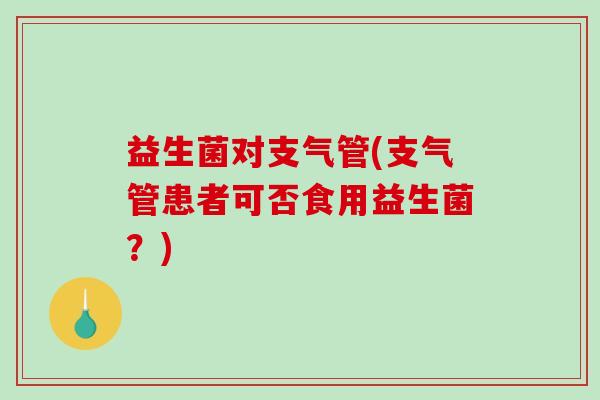 益生菌对支气管(支气管患者可否食用益生菌？)