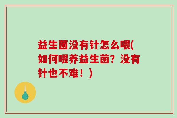 益生菌没有针怎么喂(如何喂养益生菌？没有针也不难！)