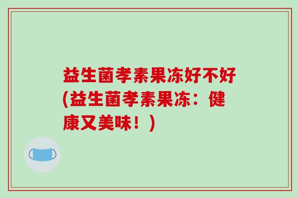 益生菌孝素果冻好不好(益生菌孝素果冻：健康又美味！)