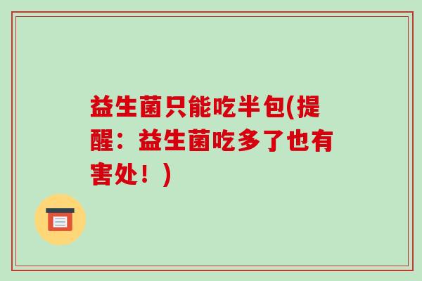 益生菌只能吃半包(提醒：益生菌吃多了也有害处！)