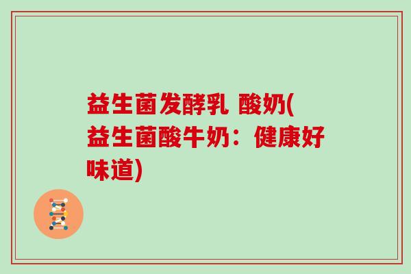 益生菌发酵乳 酸奶(益生菌酸牛奶：健康好味道)