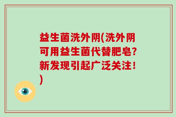 益生菌洗外阴(洗外阴可用益生菌代替肥皂？新发现引起广泛关注！)
