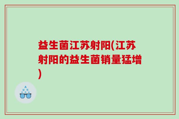 益生菌江苏射阳(江苏射阳的益生菌销量猛增)
