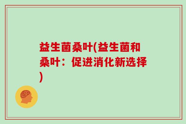 益生菌桑叶(益生菌和桑叶：促进消化新选择)