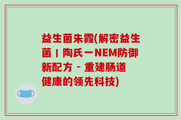 益生菌朱霞(解密益生菌丨陶氏一NEM防御新配方 - 重建肠道健康的领先科技)