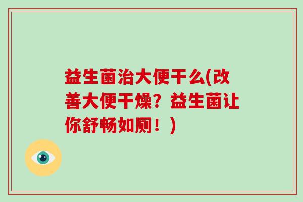 益生菌治大便干么(改善大便干燥？益生菌让你舒畅如厕！)