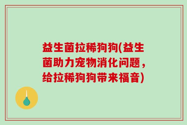 益生菌拉稀狗狗(益生菌助力宠物消化问题，给拉稀狗狗带来福音)