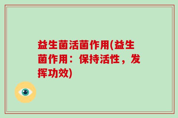 益生菌活菌作用(益生菌作用：保持活性，发挥功效)