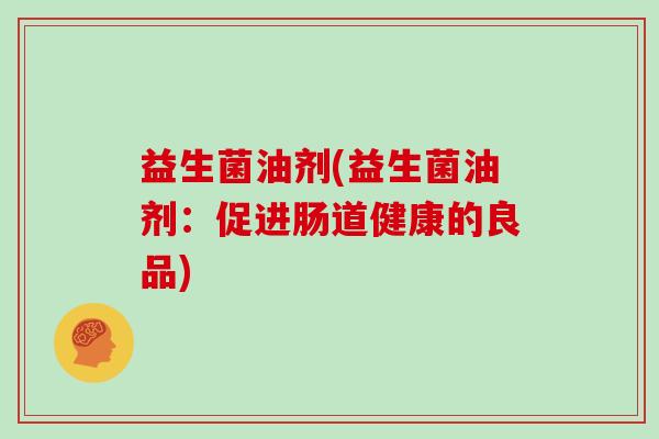 益生菌油剂(益生菌油剂：促进肠道健康的良品)