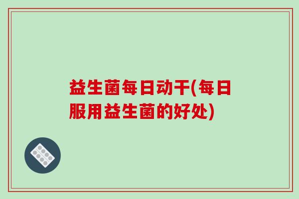 益生菌每日动干(每日服用益生菌的好处)
