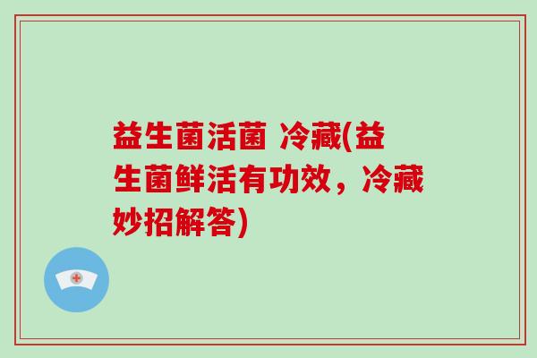 益生菌活菌 冷藏(益生菌鲜活有功效，冷藏妙招解答)