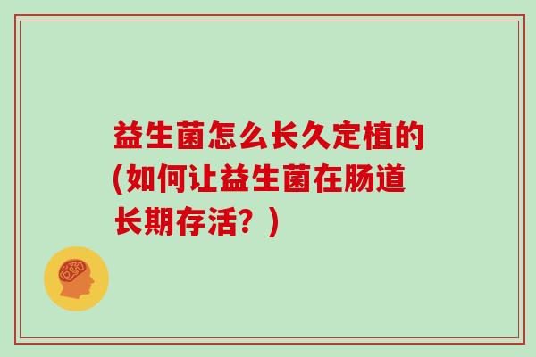 益生菌怎么长久定植的(如何让益生菌在肠道长期存活？)