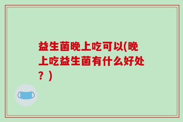 益生菌晚上吃可以(晚上吃益生菌有什么好处？)