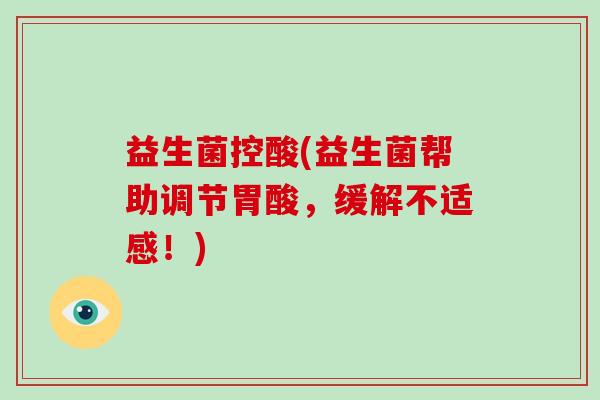 益生菌控酸(益生菌帮助调节胃酸，缓解不适感！)
