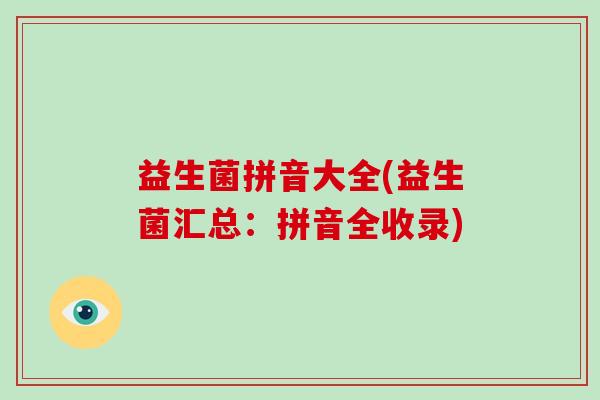 益生菌拼音大全(益生菌汇总：拼音全收录)