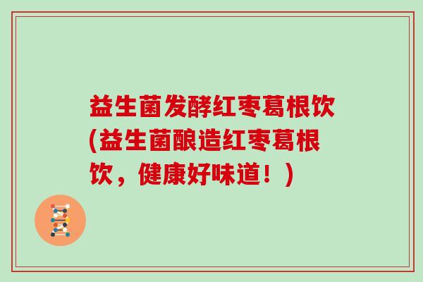 益生菌发酵红枣葛根饮(益生菌酿造红枣葛根饮，健康好味道！)