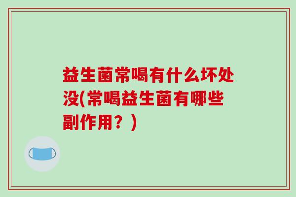 益生菌常喝有什么坏处没(常喝益生菌有哪些副作用？)