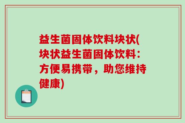 益生菌固体饮料块状(块状益生菌固体饮料：方便易携带，助您维持健康)