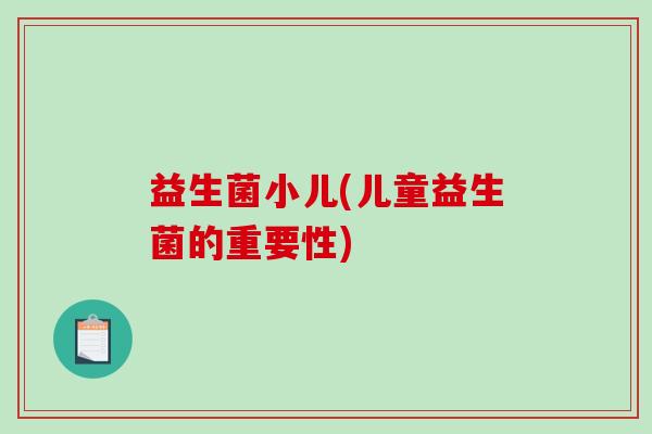 益生菌小儿(儿童益生菌的重要性)