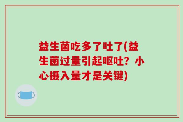 益生菌吃多了吐了(益生菌过量引起？小心摄入量才是关键)