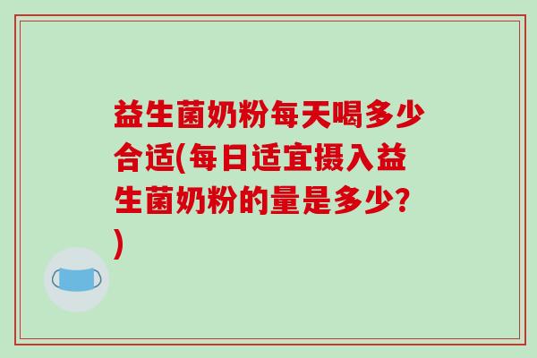 益生菌奶粉每天喝多少合适(每日适宜摄入益生菌奶粉的量是多少？)