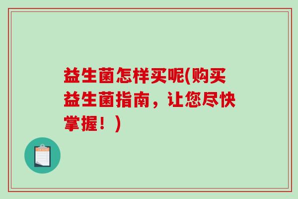 益生菌怎样买呢(购买益生菌指南，让您尽快掌握！)
