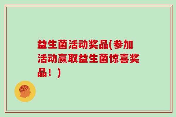 益生菌活动奖品(参加活动赢取益生菌惊喜奖品!) 益生菌活动奖品(参加活动赢取益生菌惊喜奖品!)