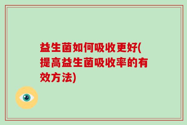 益生菌如何吸收更好(提高益生菌吸收率的有效方法) 益生菌如何吸收更好(提高益生菌吸收率的有效方法)