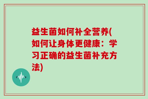 益生菌如何补全营养(如何让身体更健康：学习正确的益生菌补充方法)