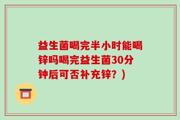 益生菌喝完半小时能喝锌吗喝完益生菌30分钟后可否补充锌？)