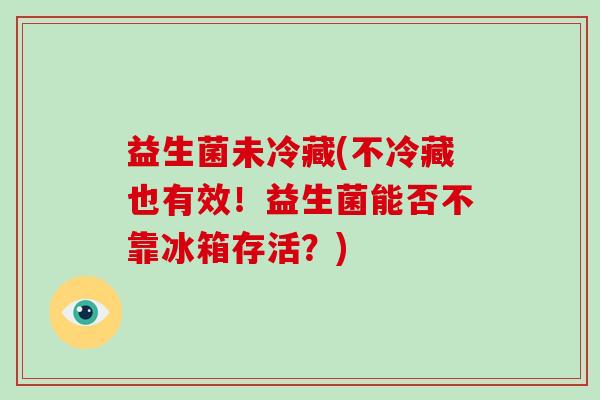 益生菌未冷藏(不冷藏也有效！益生菌能否不靠冰箱存活？)