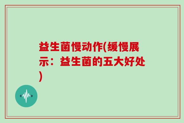 益生菌慢动作(缓慢展示：益生菌的五大好处)