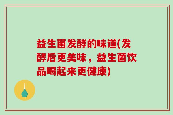 益生菌发酵的味道(发酵后更美味，益生菌饮品喝起来更健康)