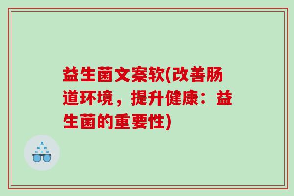 益生菌文案软(改善肠道环境，提升健康：益生菌的重要性)