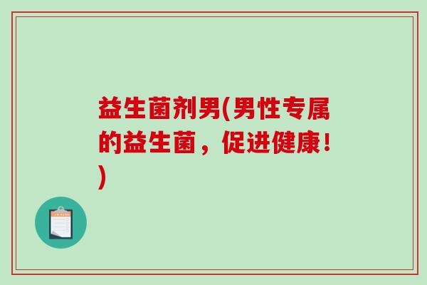 益生菌剂男(男性专属的益生菌,促进健康!) 益生菌剂男(男性专属的益生菌,促进健康!)
