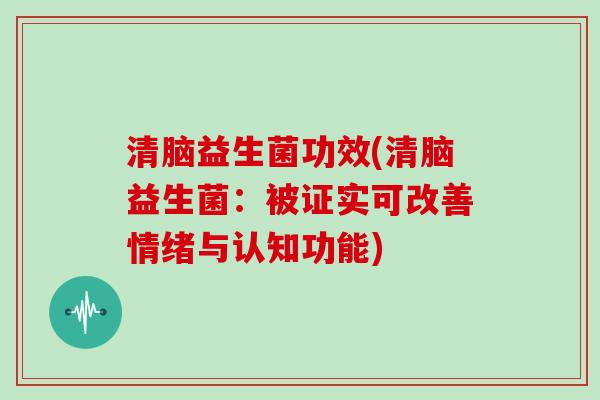 清脑益生菌功效(清脑益生菌：被证实可改善情绪与认知功能)