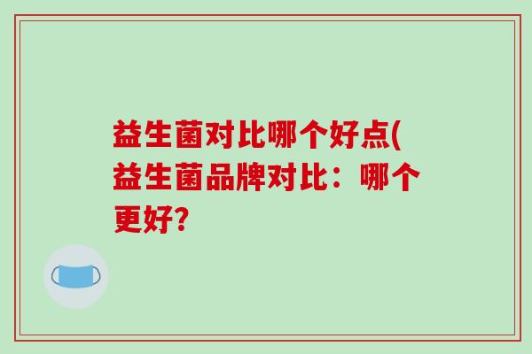 益生菌对比哪个好点(益生菌品牌对比：哪个更好？