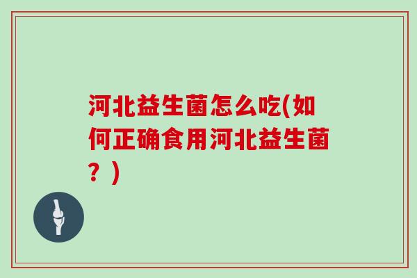河北益生菌怎么吃(如何正确食用河北益生菌？)