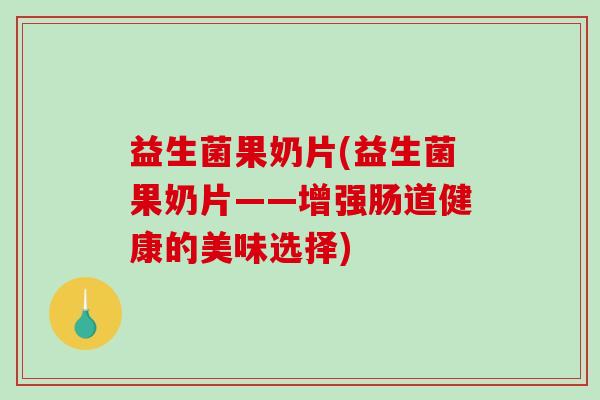 益生菌果奶片(益生菌果奶片——增强肠道健康的美味选择)