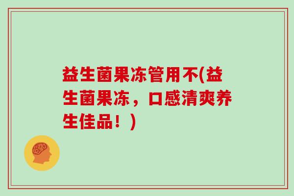 益生菌果冻管用不(益生菌果冻，口感清爽养生佳品！)