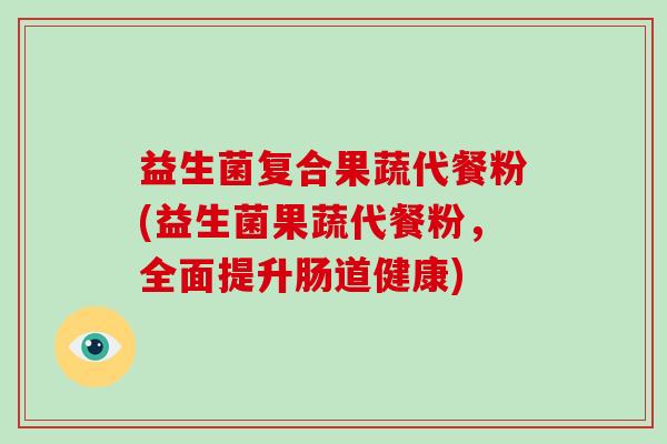 益生菌复合果蔬代餐粉(益生菌果蔬代餐粉，全面提升肠道健康)