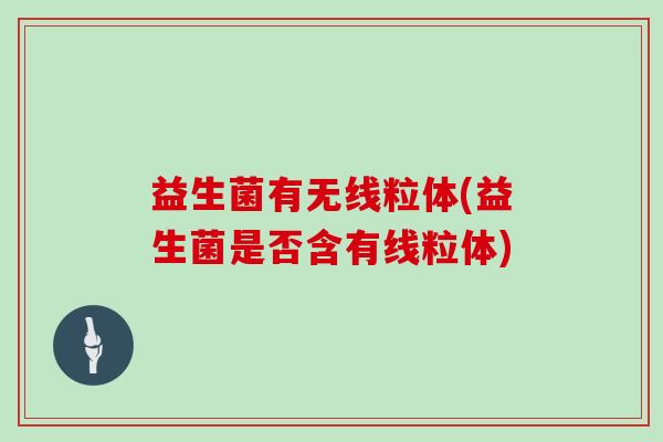 益生菌有无线粒体(益生菌是否含有线粒体)