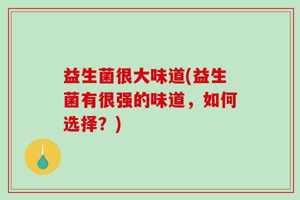 益生菌很大味道(益生菌有很强的味道，如何选择？)