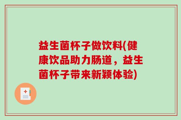 益生菌杯子做饮料(健康饮品助力肠道，益生菌杯子带来新颖体验)