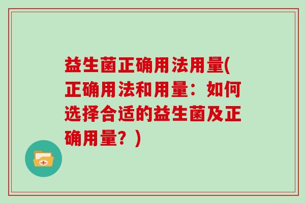 益生菌正确用法用量(正确用法和用量：如何选择合适的益生菌及正确用量？)