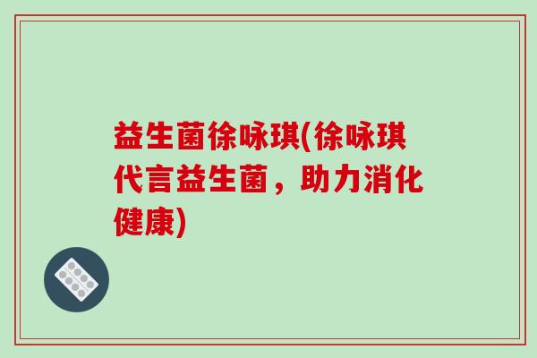 益生菌徐咏琪(徐咏琪代言益生菌，助力消化健康)